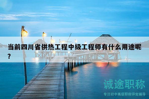 当前四川省供热工程中级工程师有什么用途呢？