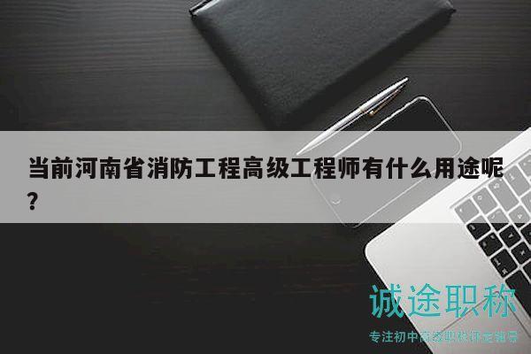 当前河南省消防工程高级工程师有什么用途呢？