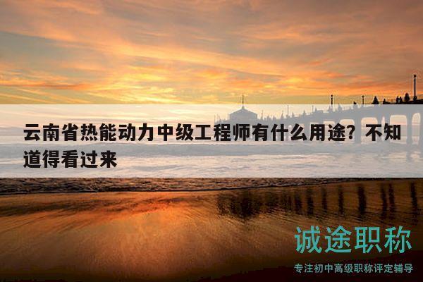 云南省热能动力中级工程师有什么用途？不知道得看过来