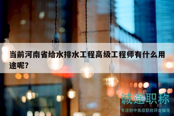 当前河南省给水排水工程高级工程师有什么用途呢？