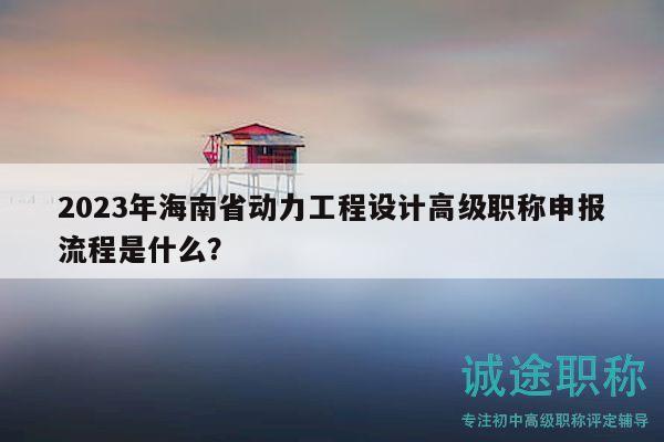 2023年海南省动力工程设计高级职称申报流程是什么？