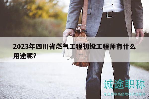 2023年四川省燃气工程初级工程师有什么用途呢？