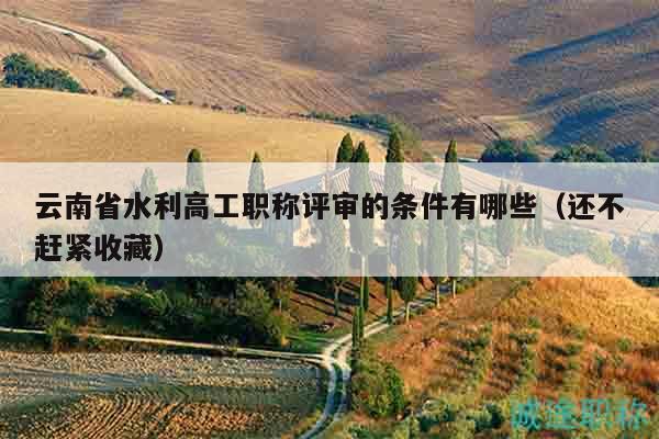 云南省水利高工职称评审的条件有哪些（还不赶紧收藏）