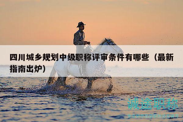 四川城乡规划中级职称评审条件有哪些（最新指南出炉）