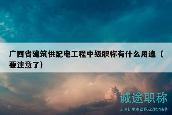广西省建筑供配电工程中级职称有什么用途（要注意了）