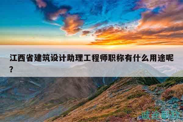 江西省建筑设计助理工程师职称有什么用途呢？