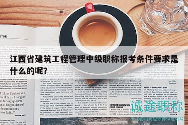 江西省建筑工程管理中级职称报考条件要求是什么的呢？