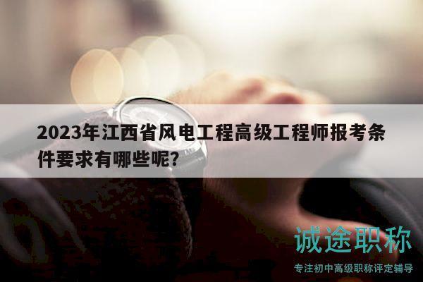 2023年江西省风电工程高级工程师报考条件要求有哪些呢？
