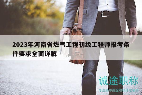 2023年河南省燃气工程初级工程师报考条件要求全面详解