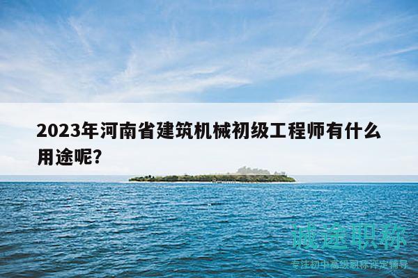 2023年河南省建筑机械初级工程师有什么用途呢？