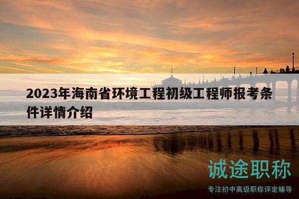 2023年海南省环境工程初级工程师报考条件详情介绍