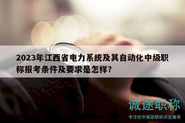 2023年江西省电力系统及其自动化中级职称报考条件及要求是怎样？