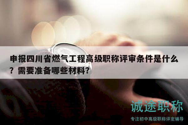 申报四川省燃气工程高级职称评审条件是什么？需要准备哪些材料？