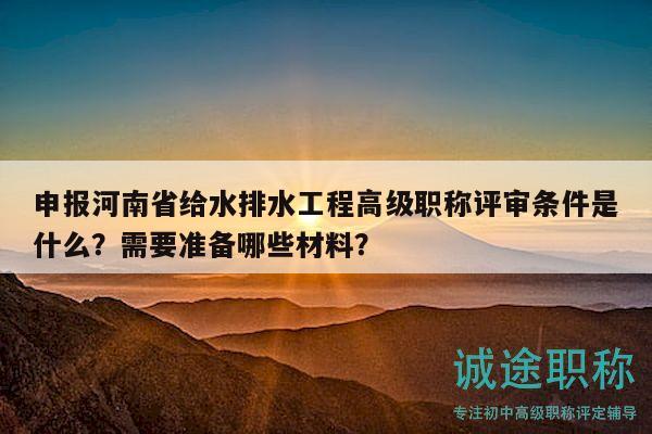 申报河南省给水排水工程高级职称评审条件是什么？需要准备哪些材料？