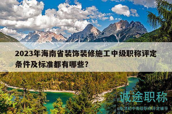 2023年海南省装饰装修施工中级职称评定条件及标准都有哪些？