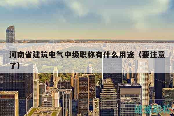 河南省建筑电气中级职称有什么用途（要注意了）
