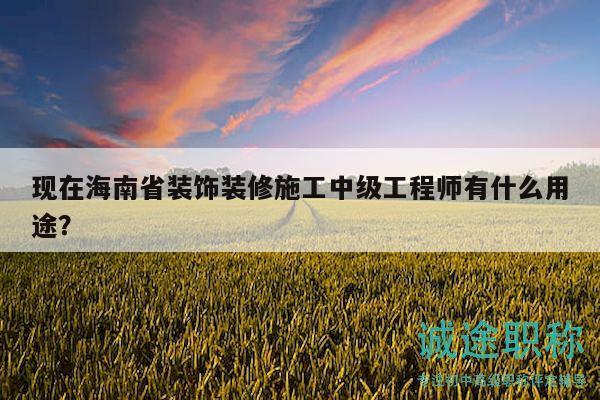 现在海南省装饰装修施工中级工程师有什么用途？