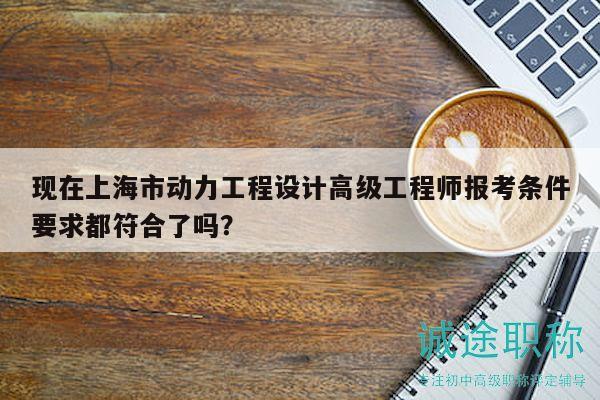 现在上海市动力工程设计高级工程师报考条件要求都符合了吗？