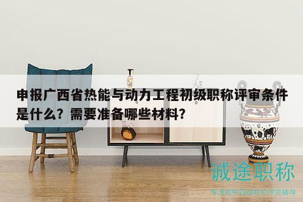 申报广西省热能与动力工程初级职称评审条件是什么？需要准备哪些材料？