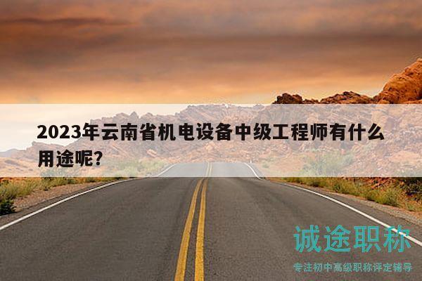 2023年云南省机电设备中级工程师有什么用途呢？