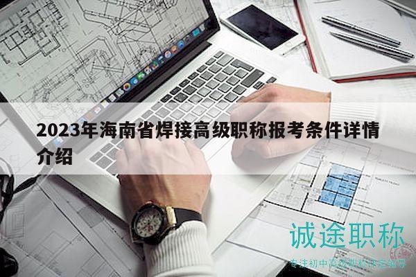 2023年海南省焊接高级职称报考条件详情介绍