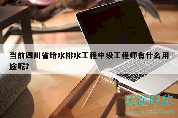 当前四川省给水排水工程中级工程师有什么用途呢？