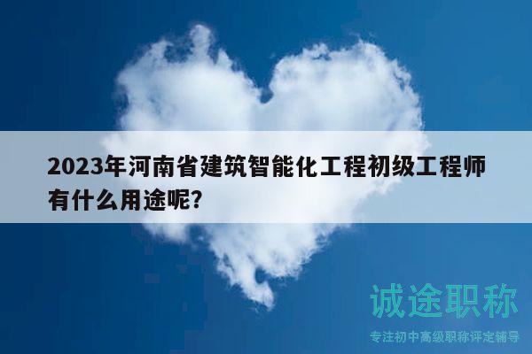 2023年河南省建筑智能化工程初级工程师有什么用途呢？