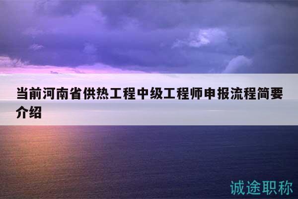 当前河南省供热工程中级工程师申报流程简要介绍