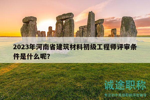 2023年河南省建筑材料初级工程师评审条件是什么呢？