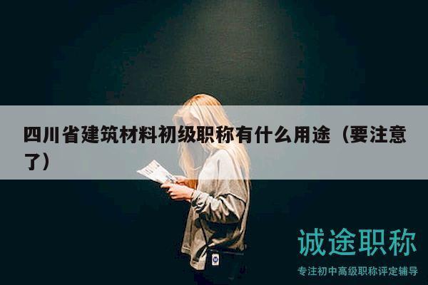 四川省建筑材料初级职称有什么用途（要注意了）