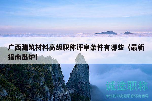 广西建筑材料高级职称评审条件有哪些（最新指南出炉）