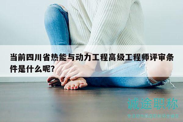 当前四川省热能与动力工程高级工程师评审条件是什么呢？