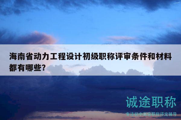 海南省动力工程设计初级职称评审条件和材料都有哪些？
