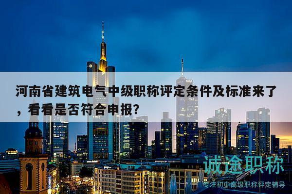 河南省建筑电气中级职称评定条件及标准来了，看看是否符合申报？