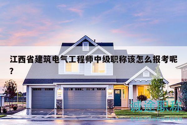 江西省建筑电气工程师中级职称该怎么报考呢？