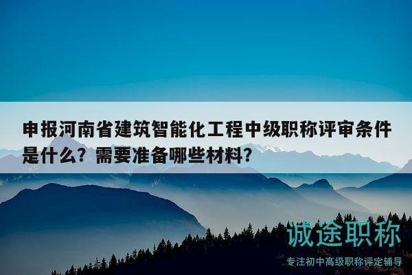 申报河南省建筑智能化工程中级职称评审条件是什么？需要准备哪些材料？