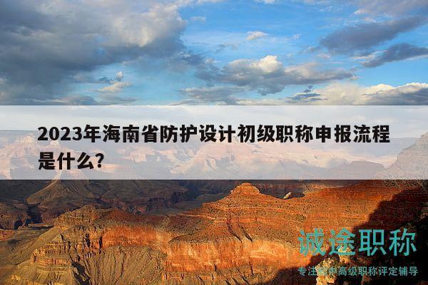 2023年海南省防护设计初级职称申报流程是什么？