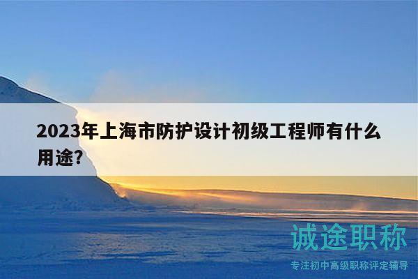 2023年上海市防护设计初级工程师有什么用途？