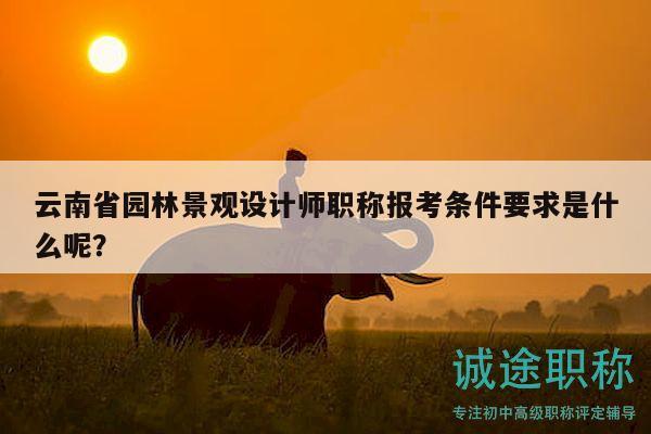 云南省园林景观设计师职称报考条件要求是什么呢？