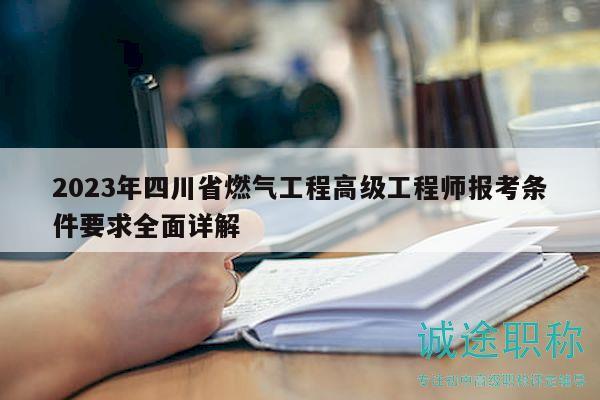 2023年四川省燃气工程高级工程师报考条件要求全面详解