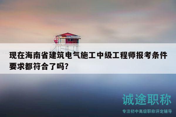 现在海南省建筑电气施工中级工程师报考条件要求都符合了吗？
