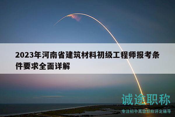 2023年河南省建筑材料初级工程师报考条件要求全面详解