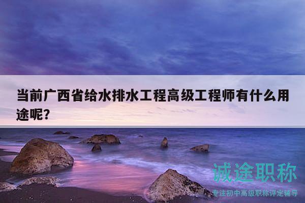 当前广西省给水排水工程高级工程师有什么用途呢？