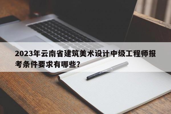 2023年云南省建筑美术设计中级工程师报考条件要求有哪些？