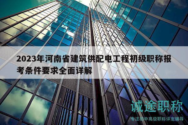 2023年河南省建筑供配电工程初级职称报考条件要求全面详解