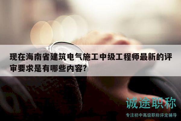 现在海南省建筑电气施工中级工程师最新的评审要求是有哪些内容？