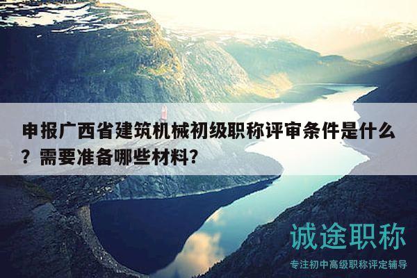申报广西省建筑机械初级职称评审条件是什么？需要准备哪些材料？