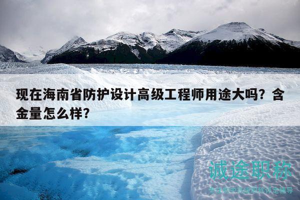 现在海南省防护设计高级工程师用途大吗？含金量怎么样？