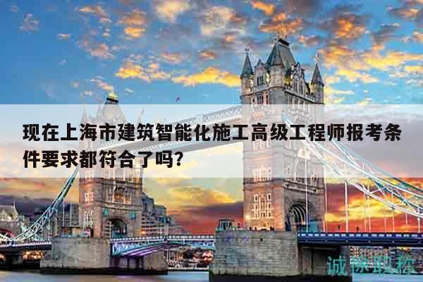 现在上海市建筑智能化施工高级工程师报考条件要求都符合了吗？