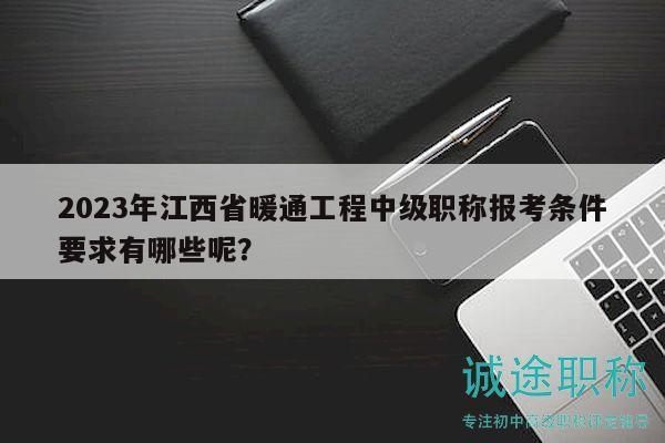 2023年江西省暖通工程中级职称报考条件要求有哪些呢？